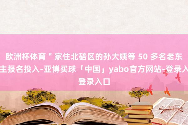 欧洲杯体育＂家住北碚区的孙大姨等 50 多名老东谈主报名投入-亚博买球「中国」yabo官方网站-登录入口