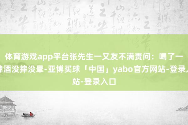 体育游戏app平台张先生一又友不满责问：喝了一瓶啤酒没摔没晕-亚博买球「中国」yabo官方网站-登录入口