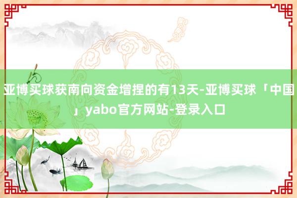 亚博买球获南向资金增捏的有13天-亚博买球「中国」yabo官方网站-登录入口