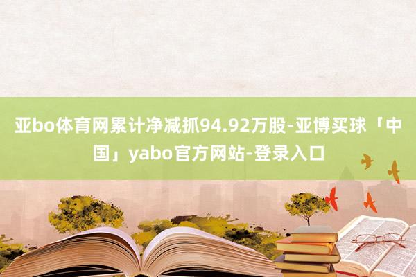 亚bo体育网累计净减抓94.92万股-亚博买球「中国」yabo官方网站-登录入口