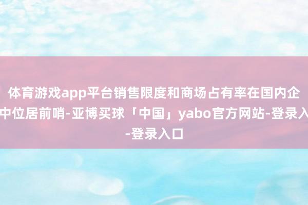 体育游戏app平台销售限度和商场占有率在国内企业中位居前哨-亚博买球「中国」yabo官方网站-登录入口