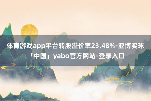 体育游戏app平台转股溢价率23.48%-亚博买球「中国」yabo官方网站-登录入口