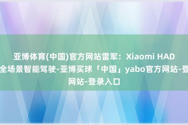 亚博体育(中国)官方网站雷军：Xiaomi HAD端到端全场景智能驾驶-亚博买球「中国」yabo官方网站-登录入口