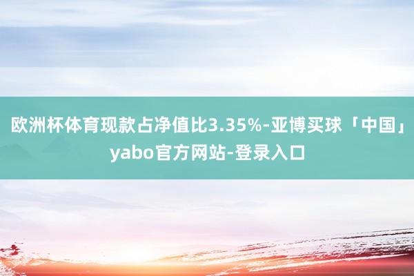 欧洲杯体育现款占净值比3.35%-亚博买球「中国」yabo官方网站-登录入口