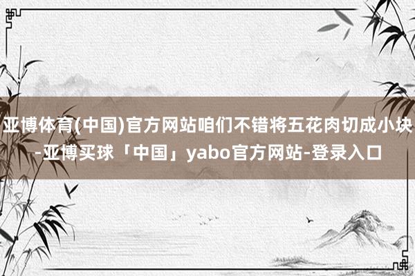 亚博体育(中国)官方网站咱们不错将五花肉切成小块-亚博买球「中国」yabo官方网站-登录入口