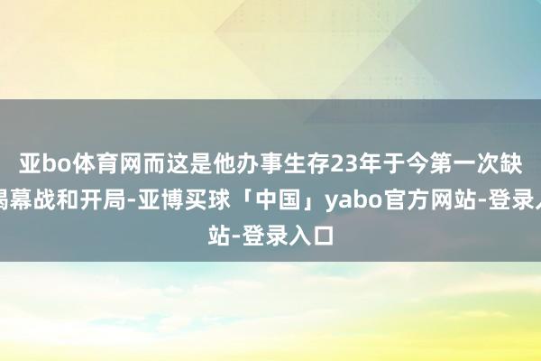亚bo体育网而这是他办事生存23年于今第一次缺席揭幕战和开局-亚博买球「中国」yabo官方网站-登录入口