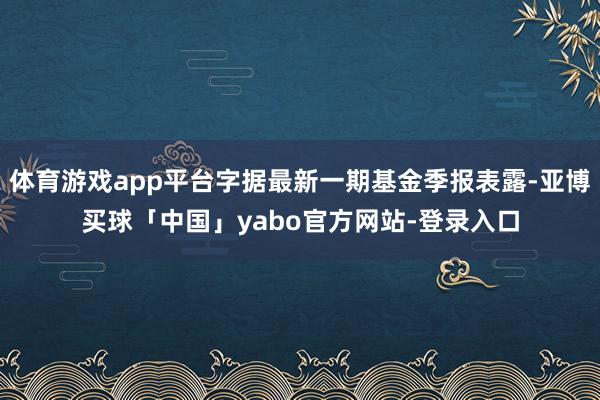体育游戏app平台字据最新一期基金季报表露-亚博买球「中国」yabo官方网站-登录入口