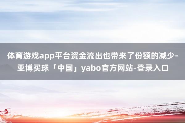 体育游戏app平台　　资金流出也带来了份额的减少-亚博买球「中国」yabo官方网站-登录入口