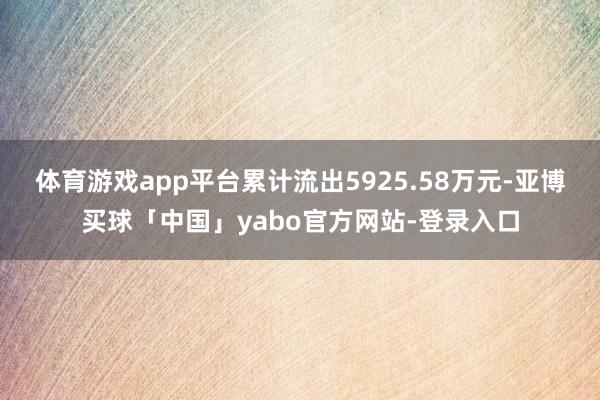 体育游戏app平台累计流出5925.58万元-亚博买球「中国」yabo官方网站-登录入口