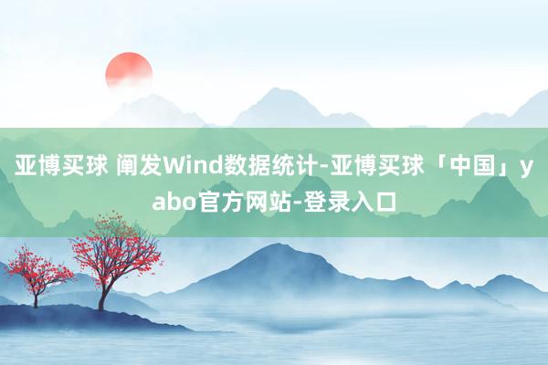 亚博买球 阐发Wind数据统计-亚博买球「中国」yabo官方网站-登录入口