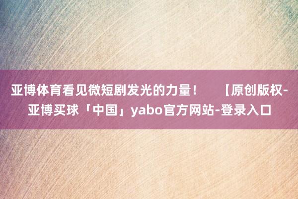 亚博体育看见微短剧发光的力量！    【原创版权-亚博买球「中国」yabo官方网站-登录入口