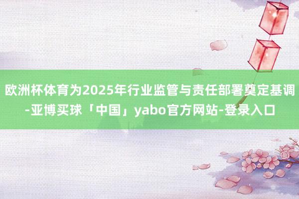 欧洲杯体育为2025年行业监管与责任部署奠定基调-亚博买球「中国」yabo官方网站-登录入口