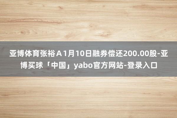 亚博体育张裕Ａ1月10日融券偿还200.00股-亚博买球「中国」yabo官方网站-登录入口