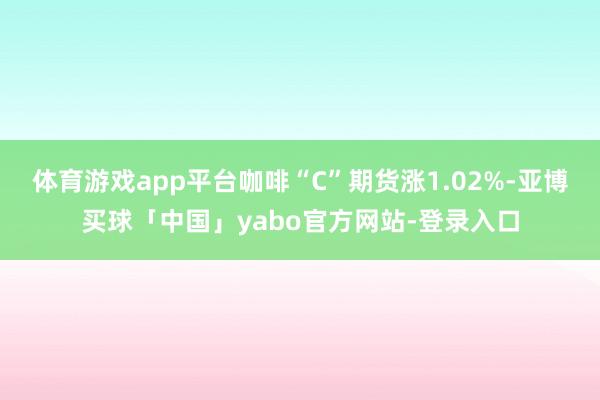 体育游戏app平台咖啡“C”期货涨1.02%-亚博买球「中国」yabo官方网站-登录入口