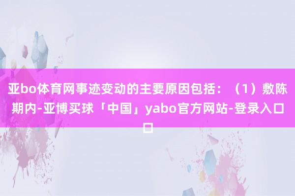 亚bo体育网事迹变动的主要原因包括：（1）敷陈期内-亚博买球「中国」yabo官方网站-登录入口