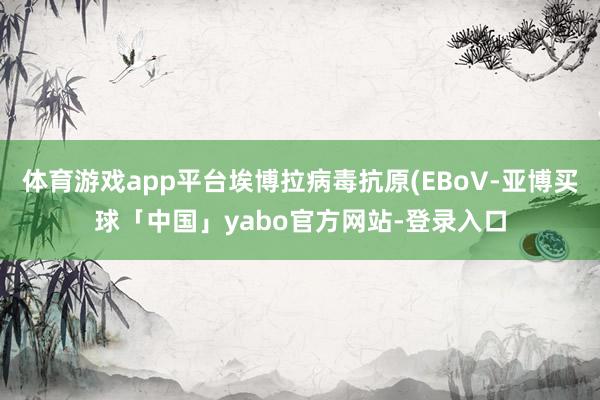 体育游戏app平台埃博拉病毒抗原(EBoV-亚博买球「中国」yabo官方网站-登录入口