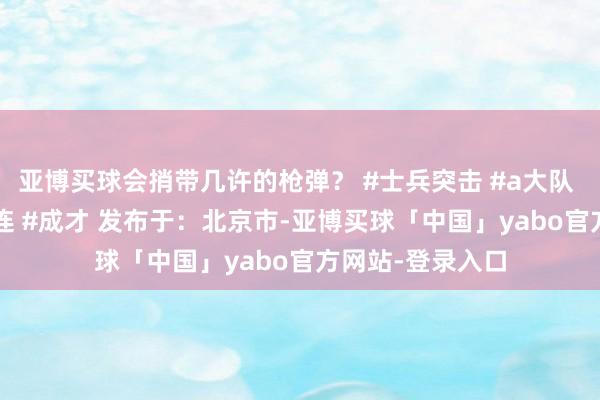 亚博买球会捎带几许的枪弹？ #士兵突击 #a大队 #许三多 #钢七连 #成才 发布于：北京市-亚博买球「中国」yabo官方网站-登录入口