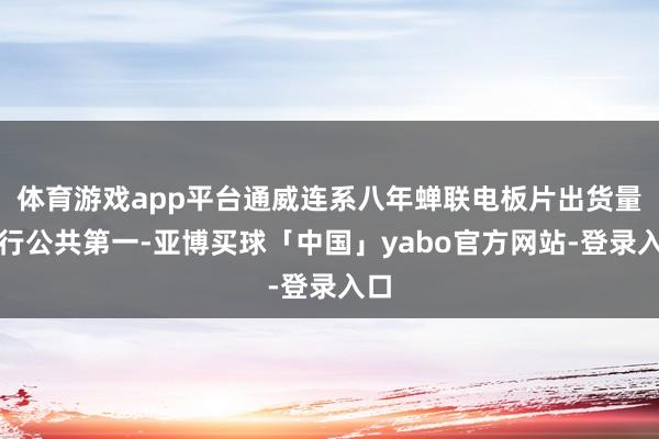 体育游戏app平台通威连系八年蝉联电板片出货量排行公共第一-亚博买球「中国」yabo官方网站-登录入口