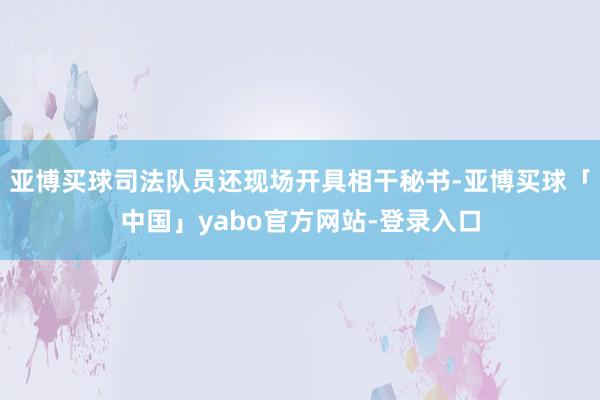 亚博买球司法队员还现场开具相干秘书-亚博买球「中国」yabo官方网站-登录入口